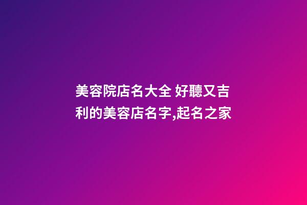 美容院店名大全 好聽又吉利的美容店名字,起名之家